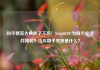 和平精英古典喷子不死！S686/S1897为何仍是近战神装？古典喷子究竟是什么？