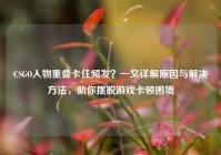 CSGO人物重叠卡住频发？一文详解原因与解决方法，助你摆脱游戏卡顿困境