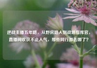 逆战主播五年路，从野房路人到战场指挥官，直播间收获不止人气，那些同行都去哪了？