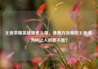 王者荣耀英雄像素头像，像素方块里的王者魂，为何让人欲罢不能？