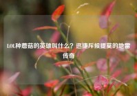 LOL种蘑菇的英雄叫什么？迅捷斥候提莫的地雷传奇