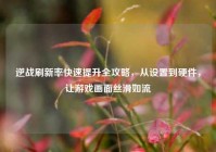 逆战刷新率快速提升全攻略，从设置到硬件，让游戏画面丝滑如流