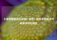 王者荣耀观战总出错？别慌！这份实用解决方案帮你轻松搞定