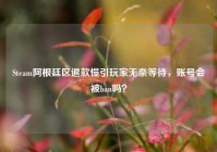 Steam阿根廷区退款慢引玩家无奈等待，账号会被ban吗？