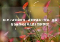 LOL赵子龙炫彩皮肤，龙胆枪魂多元绽放，哪款配色是你的本命之选？如何获取？