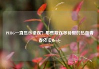 PUBG一直显示错误？那些藏在等待里的热血青春依旧Ready