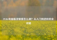 PUBG电脑版灵敏度怎么调？从入门到进阶的全攻略