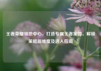 王者荣耀领地中心，打造专属王者家园，解锁策略新维度及进入指南