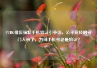PUBG排位强制手机验证引争议，公平竞技的守门人来了，为何手机号老是验证？
