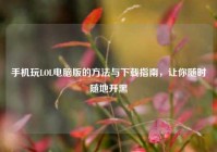 手机玩LOL电脑版的方法与下载指南，让你随时随地开黑