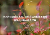 CSGO清除设置全攻略，三种方法轻松重置游戏配置与控制台指令详解