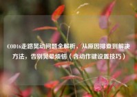 COD16走路晃动问题全解析，从原因排查到解决方法，告别晃晕烦恼（含动作键设置技巧）