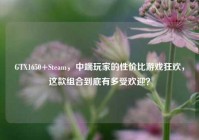 GTX1650+Steam，中端玩家的性价比游戏狂欢，这款组合到底有多受欢迎？