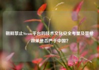 朝鲜禁止Steam平台的技术文化安全考量及禁枪政策是否严于中国？