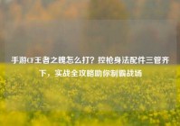手游CF王者之魄怎么打？控枪身法配件三管齐下，实战全攻略助你制霸战场