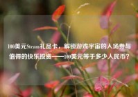 100美元Steam礼品卡，解锁游戏宇宙的入场券与值得的快乐投资——100美元等于多少人民币？