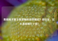 青铜局才是王者荣耀的地狱模式？老玩家，比王者局难打十倍！