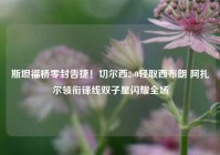斯坦福桥零封告捷！切尔西2-0轻取西布朗 阿扎尔领衔锋线双子星闪耀全场
