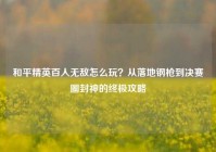 和平精英百人无敌怎么玩？从落地钢枪到决赛圈封神的终极攻略