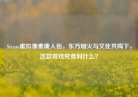 Steam虚拟像素唐人街，东方烟火与文化共鸣下，这款游戏究竟叫什么？