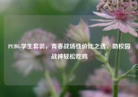 PUBG学生套装，青春战场性价比之选，助校园战神轻松吃鸡