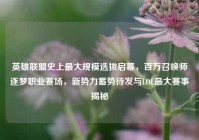 英雄联盟史上最大规模选拔启幕，百万召唤师逐梦职业赛场，新势力蓄势待发与LOL最大赛事揭秘