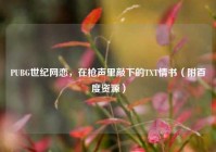 PUBG世纪网恋，在枪声里敲下的TXT情书（附百度资源）