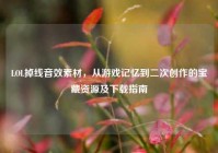 LOL掉线音效素材，从游戏记忆到二次创作的宝藏资源及下载指南
