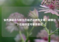 张杰演唱会与粉丝合唱逆战燃炸全场，谢娜台下吃醋秒变可爱表情包