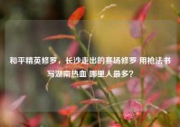 和平精英修罗，长沙走出的赛场修罗 用枪法书写湖南热血 哪里人最多？