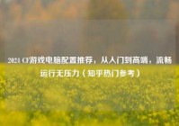 2024 CF游戏电脑配置推荐，从入门到高端，流畅运行无压力（知乎热门参考）