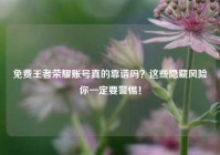 免费王者荣耀账号真的靠谱吗？这些隐藏风险你一定要警惕！