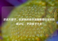 逆战大喷子，近距离终极杀器里藏着玩家的热血记忆 | 逆战喷子大全