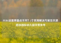PUBG设置界面点不开？5个实用解决方案及天津格林国际幼儿园学费参考