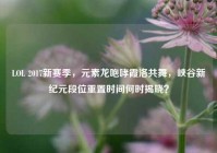 LOL 2017新赛季，元素龙咆哮霞洛共舞，峡谷新纪元段位重置时间何时揭晓？