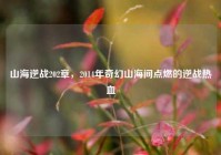山海逆战202章，2014年奇幻山海间点燃的逆战热血