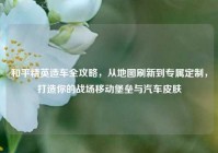 和平精英造车全攻略，从地图刷新到专属定制，打造你的战场移动堡垒与汽车皮肤