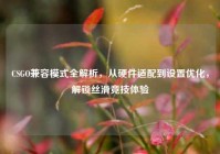 CSGO兼容模式全解析，从硬件适配到设置优化，解锁丝滑竞技体验