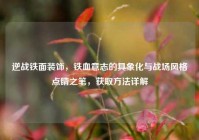 逆战铁面装饰，铁血意志的具象化与战场风格点睛之笔，获取方法详解