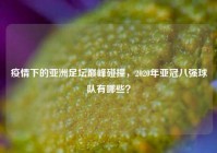 疫情下的亚洲足坛巅峰碰撞，2020年亚冠八强球队有哪些？