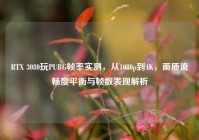 RTX 3080玩PUBG帧率实测，从1080p到4K，画质流畅度平衡与帧数表现解析