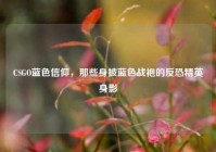 CSGO蓝色信仰，那些身披蓝色战袍的反恐精英身影