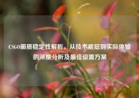 CSGO画质稳定性解析，从技术底层到实际体验的深度分析及最佳设置方案