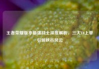 王者荣耀版本最强战士深度解析，三大T0上单引领峡谷风云