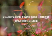CSGO自定义模式医生角色深度测评，战场救星的实战价值与玩法指南