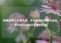 阿根廷荷兰点球大战，中文解说的激情与泪点，那些刻在球迷记忆里的声音