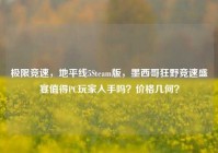极限竞速，地平线5Steam版，墨西哥狂野竞速盛宴值得PC玩家入手吗？价格几何？