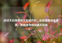 逆战天启猎魔测试震撼开启，全新猎魔篇章来袭，极限魔物挑战通关指南