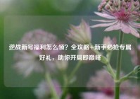 逆战新号福利怎么领？全攻略+新手必抢专属好礼，助你开局即巅峰