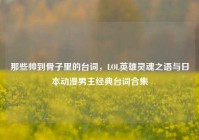 那些帅到骨子里的台词，LOL英雄灵魂之语与日本动漫男主经典台词合集